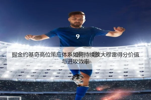 掘金约基奇高位策应体系如何持续放大穆雷得分价值与进攻效率