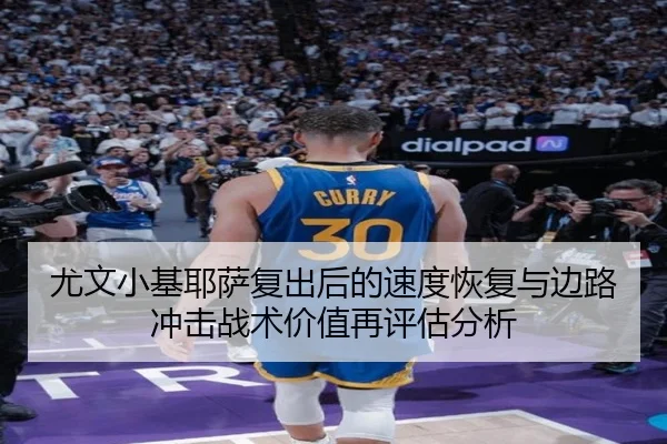 尤文小基耶萨复出后的速度恢复与边路冲击战术价值再评估分析