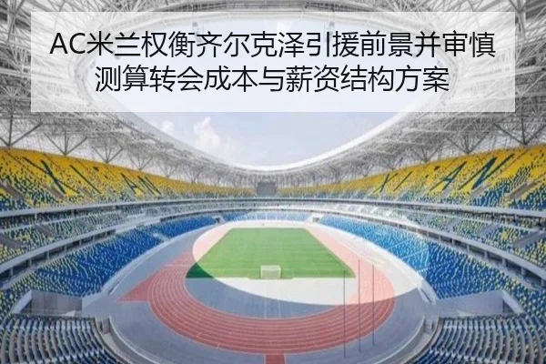 AC米兰权衡齐尔克泽引援前景并审慎测算转会成本与薪资结构方案