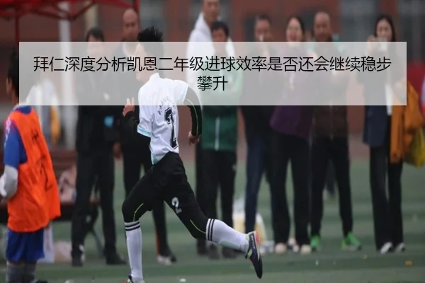 拜仁深度分析凯恩二年级进球效率是否还会继续稳步攀升