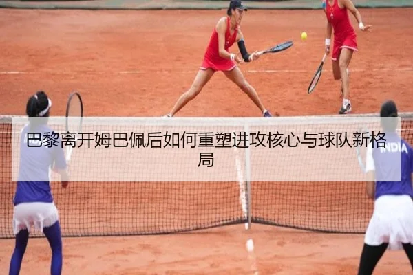 巴黎离开姆巴佩后如何重塑进攻核心与球队新格局