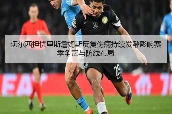 切尔西担忧里斯詹姆斯反复伤病持续发酵影响赛季争冠与防线布局