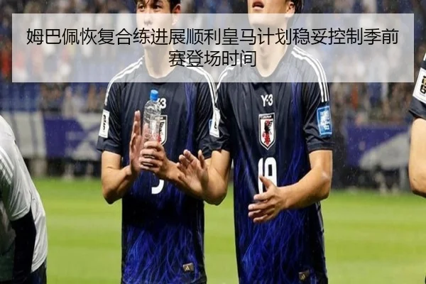 姆巴佩恢复合练进展顺利皇马计划稳妥控制季前赛登场时间