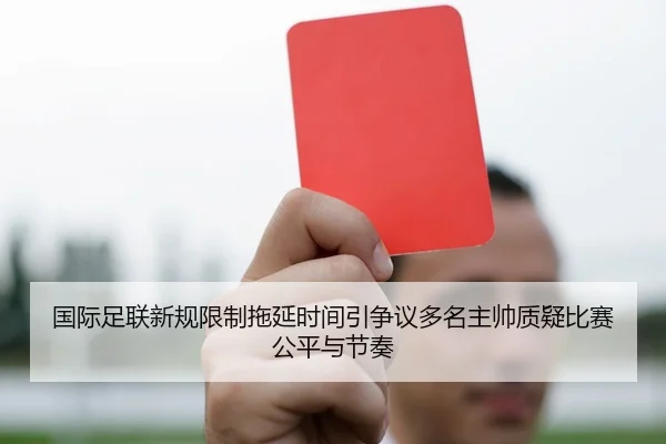 国际足联新规限制拖延时间引争议多名主帅质疑比赛公平与节奏